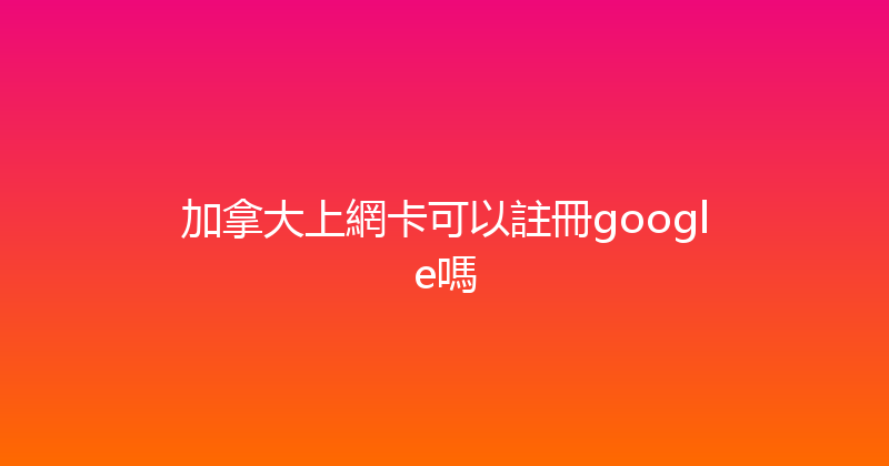 加拿大上網卡可以註冊google嗎 