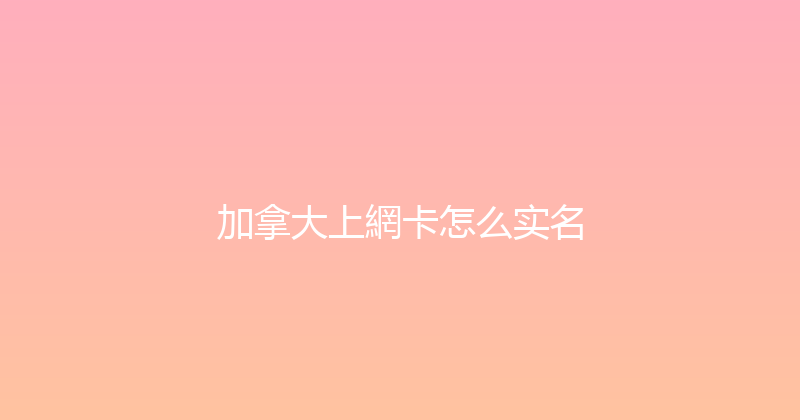 加拿大上網卡怎么实名 