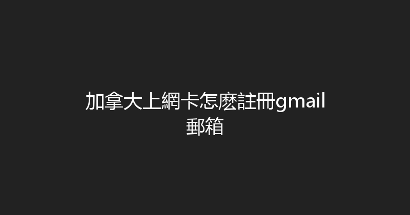 加拿大上網卡怎麽註冊gmail郵箱 