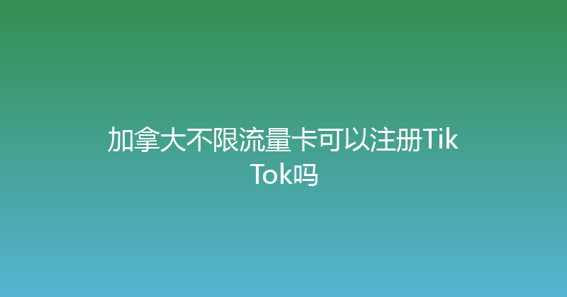 加拿大不限流量卡可以注册TikTok吗 