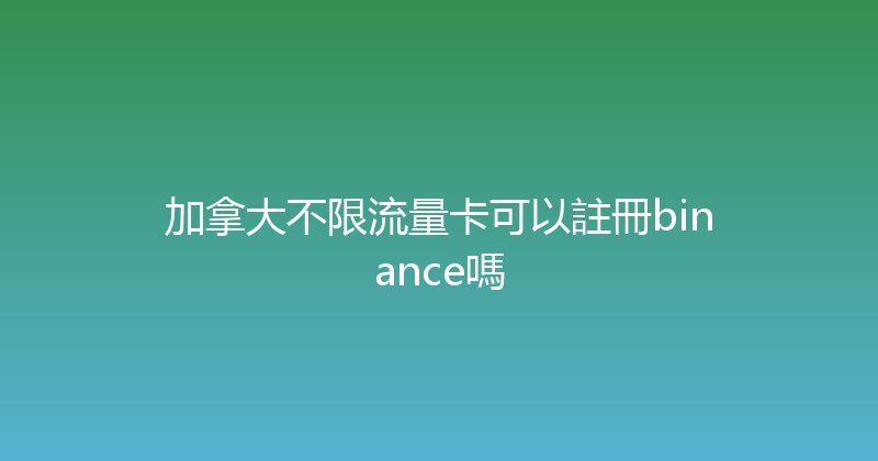 加拿大不限流量卡可以註冊binance嗎 