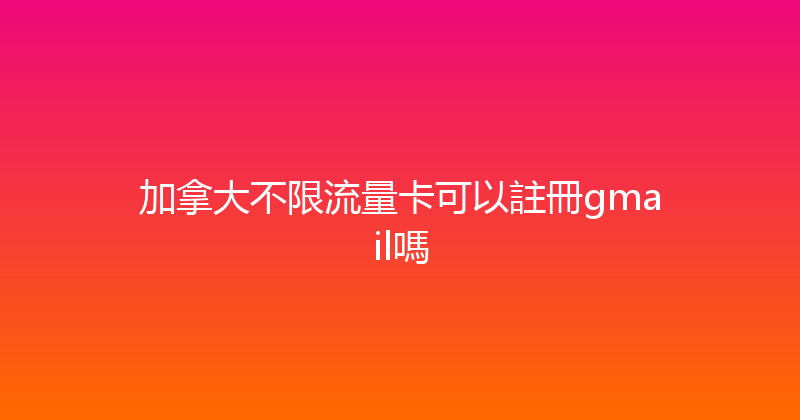 加拿大不限流量卡可以註冊gmail嗎 
