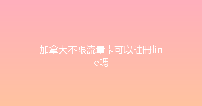 加拿大不限流量卡可以註冊line嗎 
