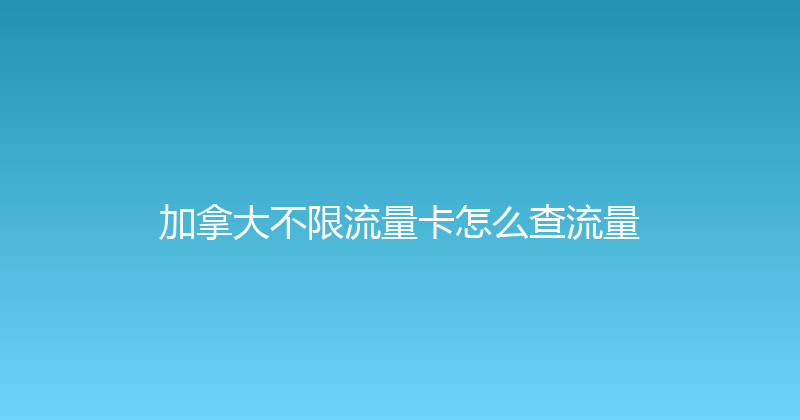 加拿大不限流量卡怎么查流量 
