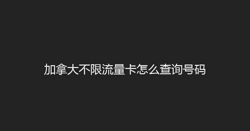 加拿大不限流量卡怎么查询号码 