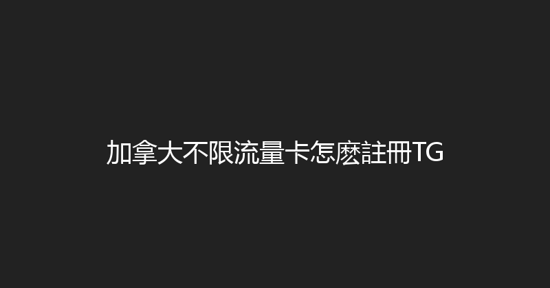 加拿大不限流量卡怎麽註冊TG 