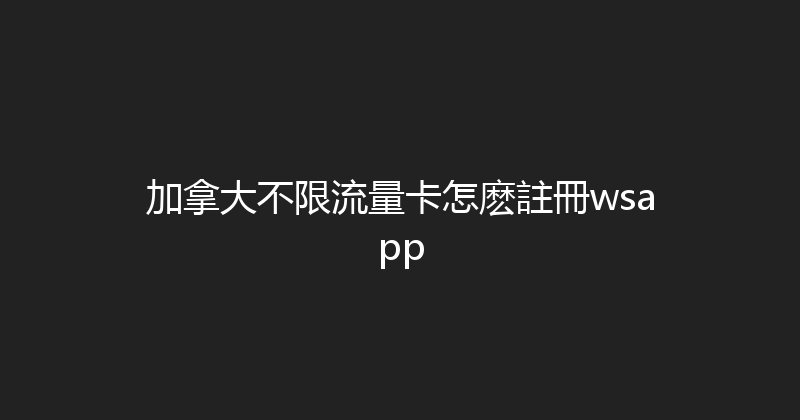 加拿大不限流量卡怎麽註冊wsapp 
