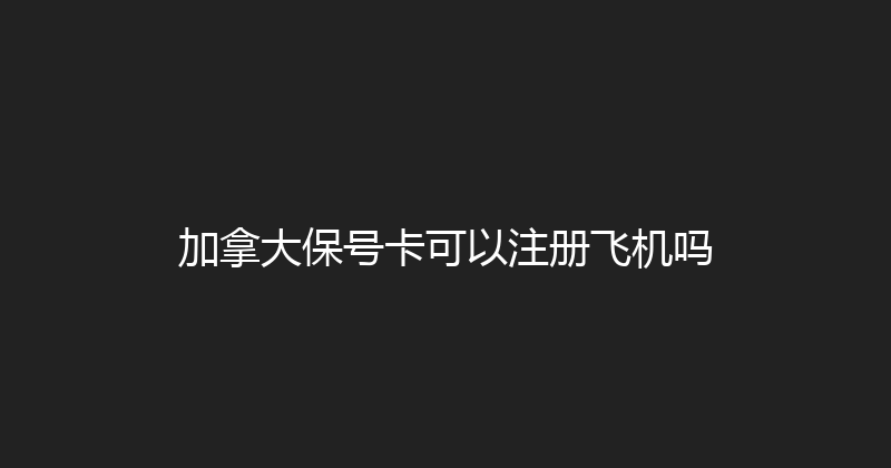 加拿大保号卡可以注册飞机吗 