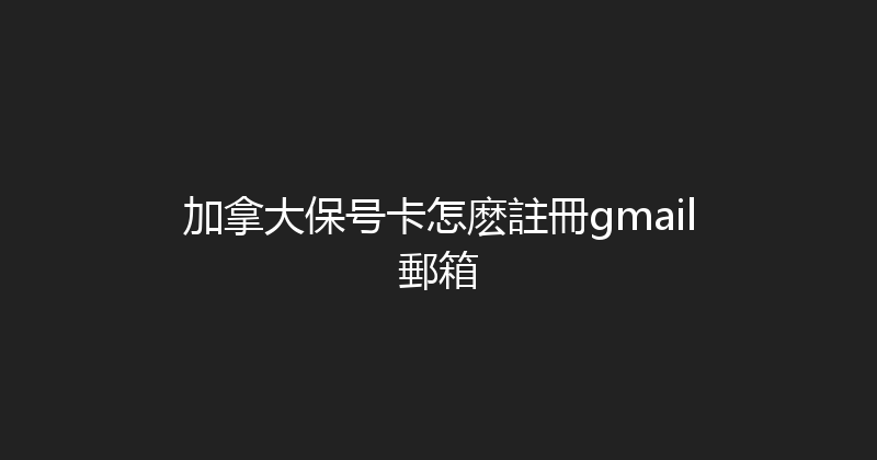加拿大保号卡怎麽註冊gmail郵箱 