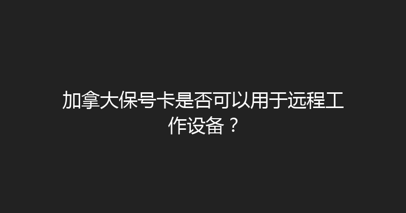 加拿大保号卡是否可以用于远程工作设备？ 