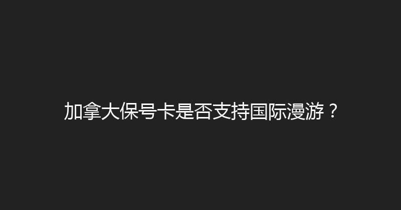 加拿大保号卡是否支持国际漫游？ 