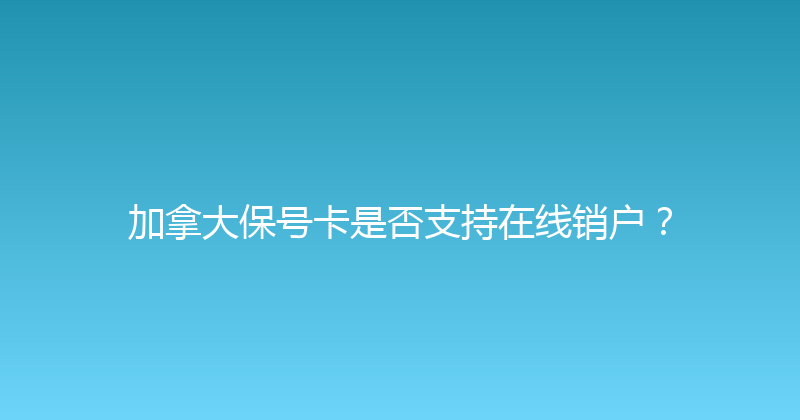 加拿大保号卡是否支持在线销户？ 