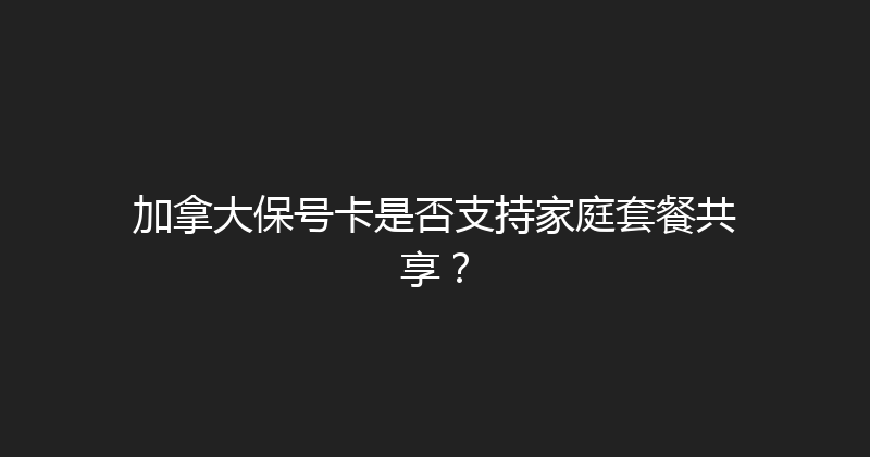 加拿大保号卡是否支持家庭套餐共享？ 