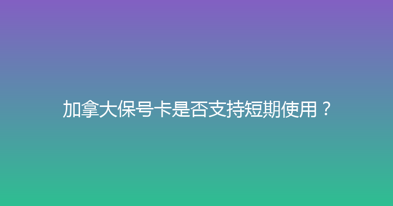 加拿大保号卡是否支持短期使用？ 