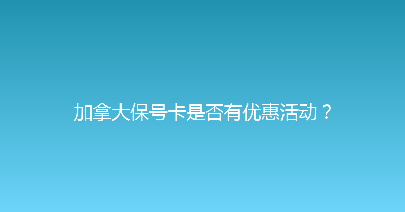 加拿大保号卡是否有优惠活动？ 