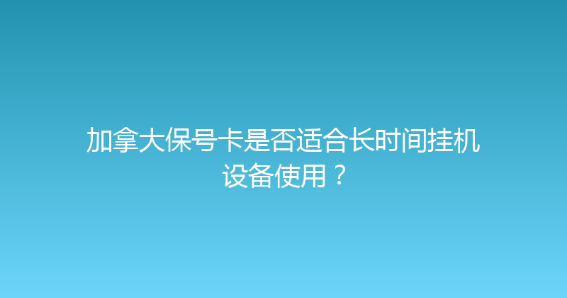 加拿大保号卡是否适合长时间挂机设备使用？ 