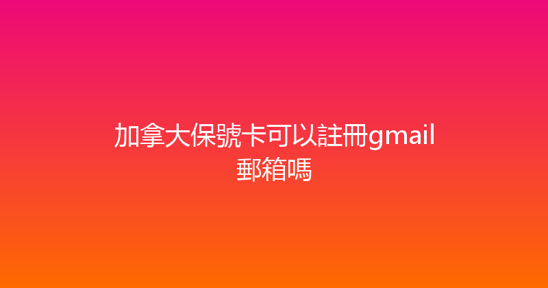 加拿大保號卡可以註冊gmail郵箱嗎 