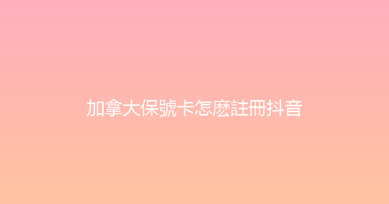 加拿大保號卡怎麽註冊抖音 
