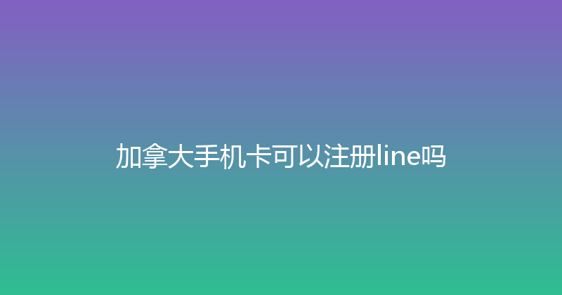 加拿大手机卡可以注册line吗 
