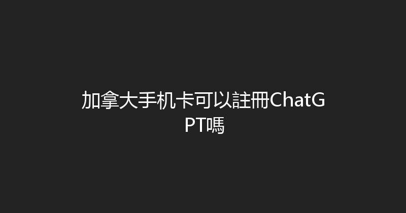 加拿大手机卡可以註冊ChatGPT嗎 