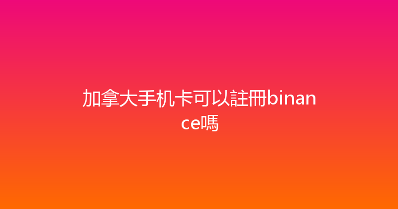 加拿大手机卡可以註冊binance嗎 