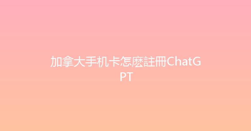 加拿大手机卡怎麽註冊ChatGPT 