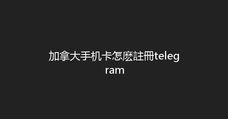 加拿大手机卡怎麽註冊telegram 