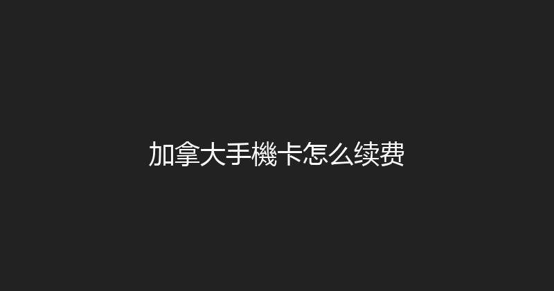 加拿大手機卡怎么续费 