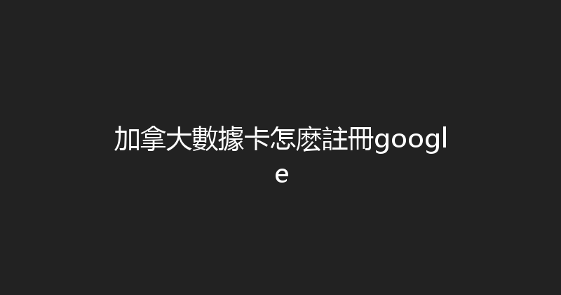 加拿大數據卡怎麽註冊google 