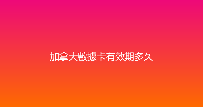 加拿大數據卡有效期多久 