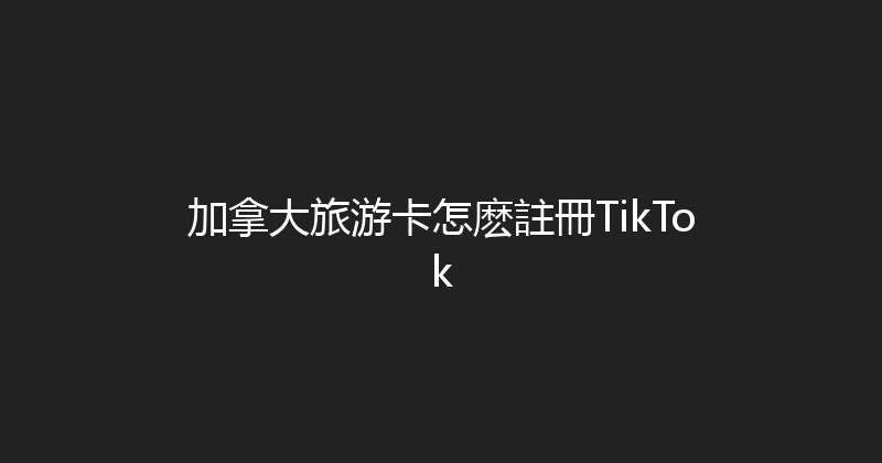 加拿大旅游卡怎麽註冊TikTok 