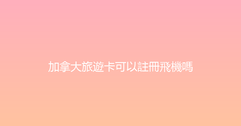 加拿大旅遊卡可以註冊飛機嗎 