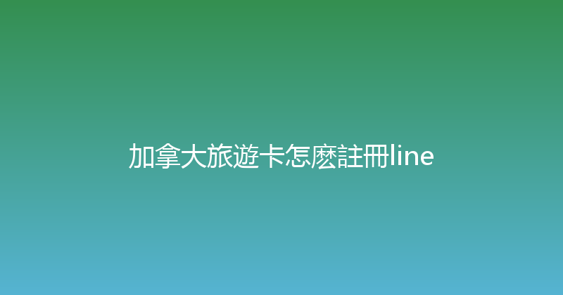 加拿大旅遊卡怎麽註冊line 