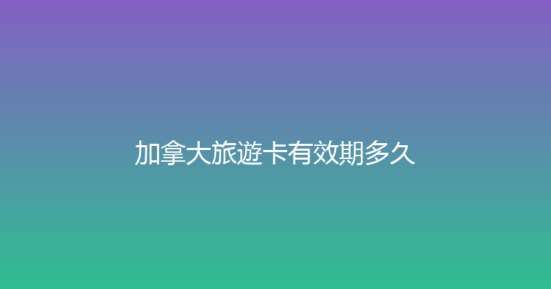 加拿大旅遊卡有效期多久 
