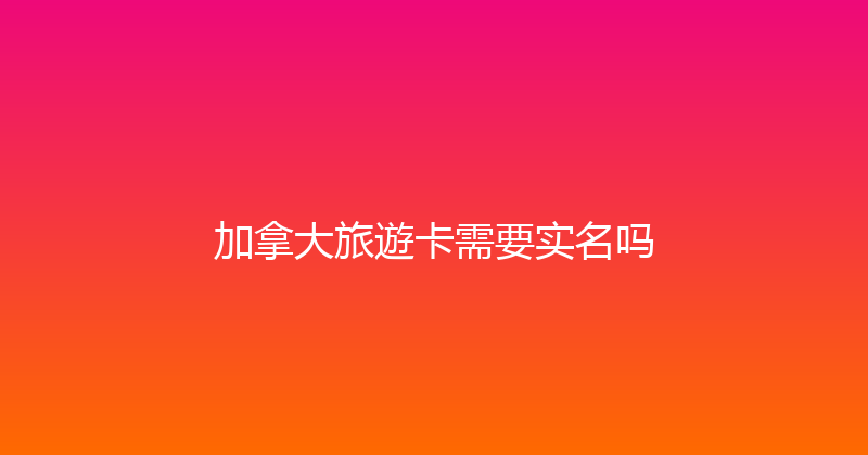加拿大旅遊卡需要实名吗 