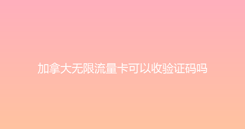 加拿大无限流量卡可以收验证码吗 