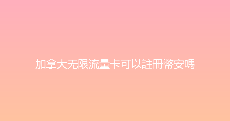 加拿大无限流量卡可以註冊幣安嗎 