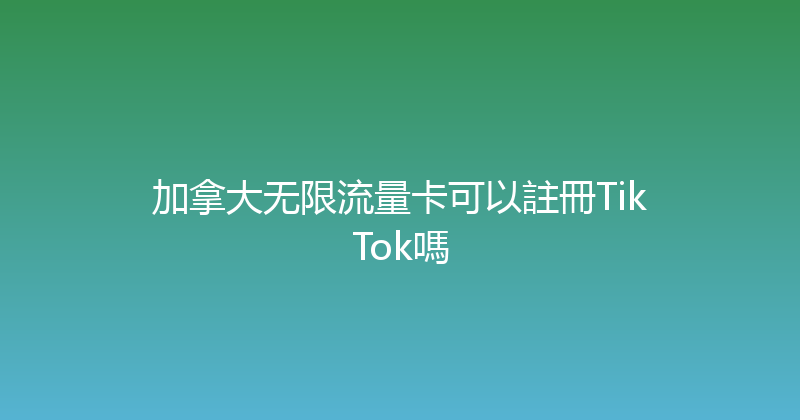 加拿大无限流量卡可以註冊TikTok嗎 