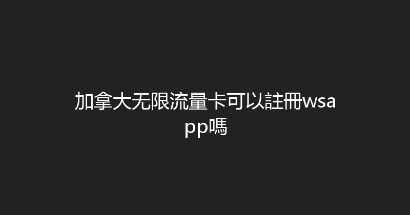 加拿大无限流量卡可以註冊wsapp嗎 