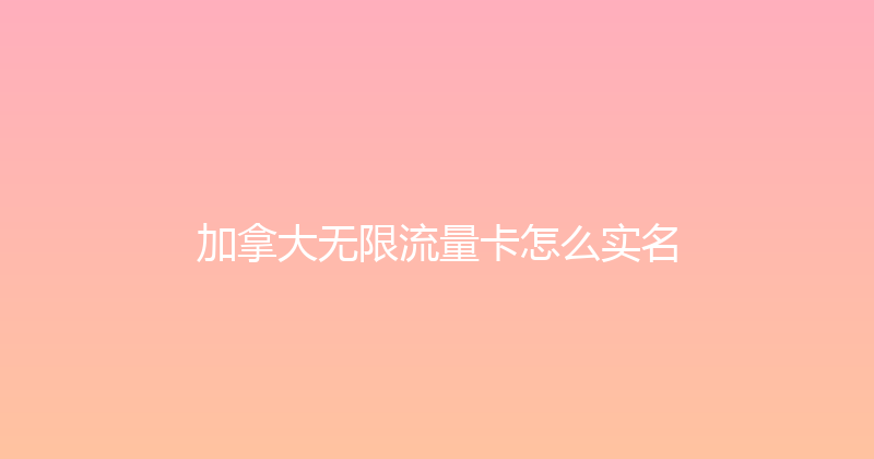 加拿大无限流量卡怎么实名 