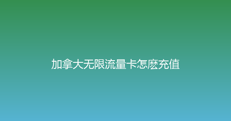 加拿大无限流量卡怎麽充值 