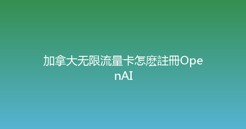 加拿大无限流量卡怎麽註冊OpenAI 