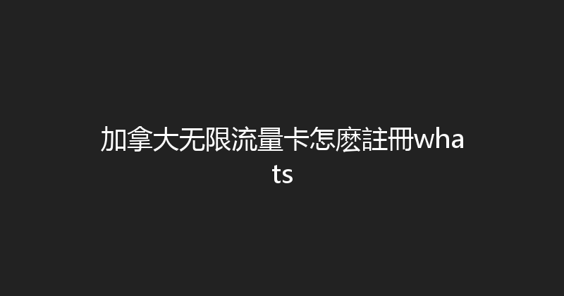 加拿大无限流量卡怎麽註冊whats 