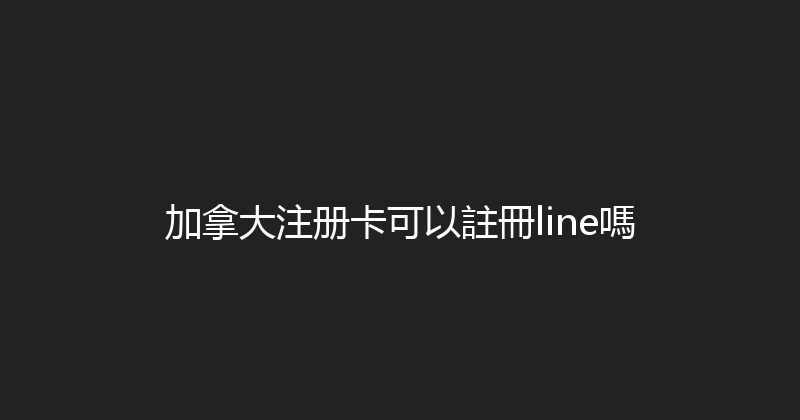 加拿大注册卡可以註冊line嗎 