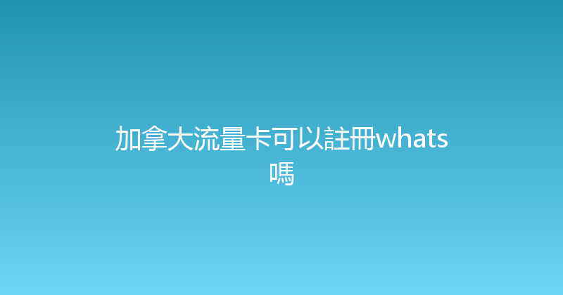 加拿大流量卡可以註冊whats嗎 