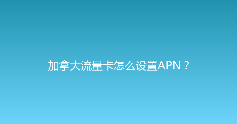 加拿大流量卡怎么设置APN？ 