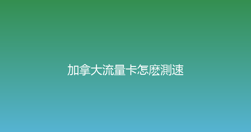 加拿大流量卡怎麽測速 