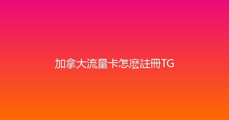 加拿大流量卡怎麽註冊TG 