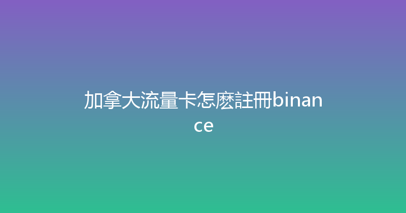 加拿大流量卡怎麽註冊binance 