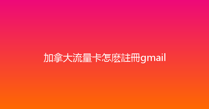 加拿大流量卡怎麽註冊gmail 